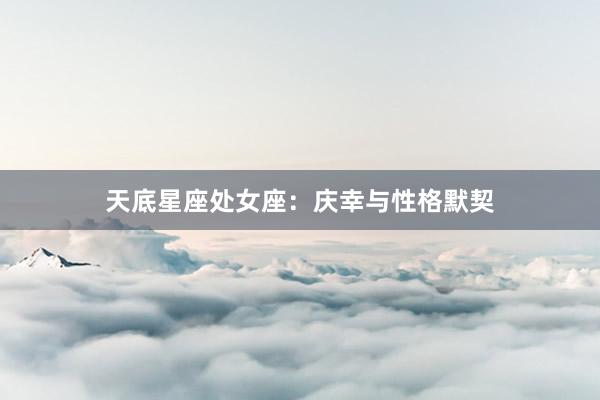 天底星座处女座：庆幸与性格默契